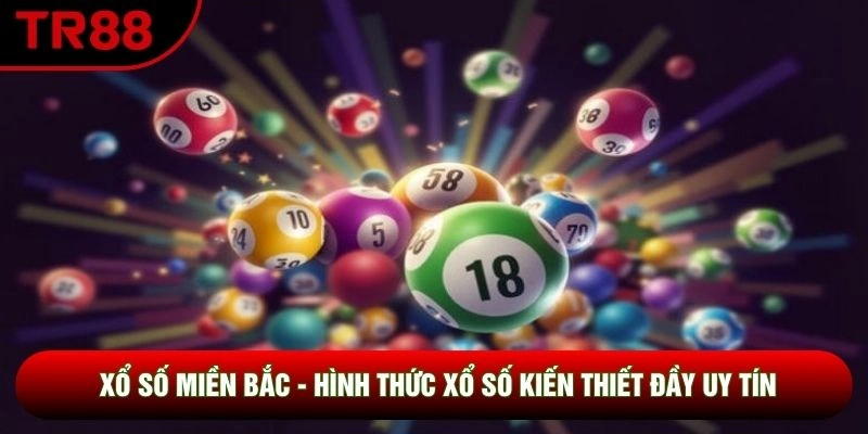 Xổ Số Miền Bắc - Hình Thức Xổ Số Kiến Thiết Đầy Uy Tín